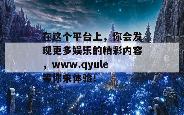 在这个平台上，你会发现更多娱乐的精彩内容，www.qyule等你来体验！