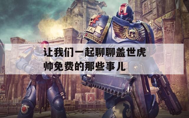 让我们一起聊聊盖世虎帅免费的那些事儿