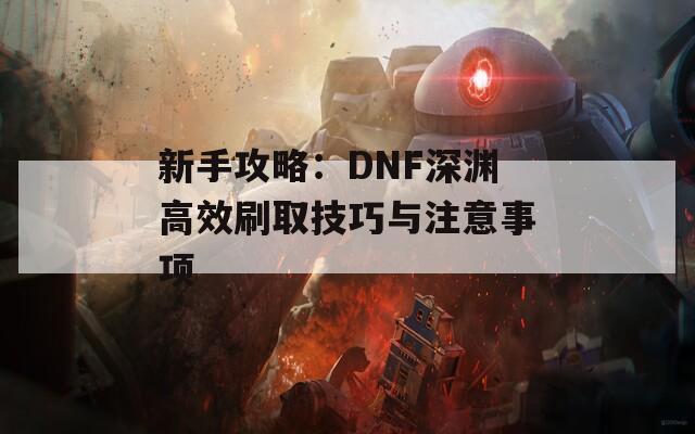 新手攻略：DNF深渊高效刷取技巧与注意事项
