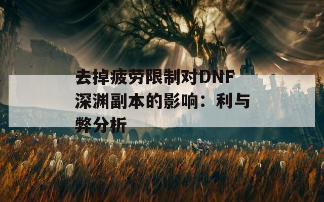 去掉疲劳限制对DNF深渊副本的影响：利与弊分析