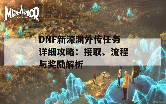 DNF新深渊外传任务详细攻略：接取、流程与奖励解析