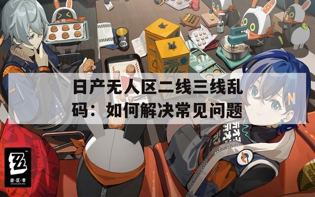 日产无人区二线三线乱码：如何解决常见问题
