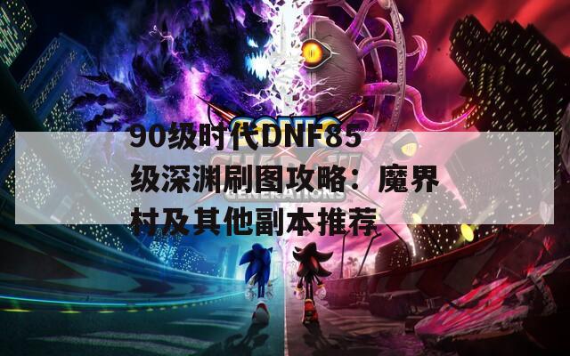 90级时代DNF85级深渊刷图攻略：魔界村及其他副本推荐