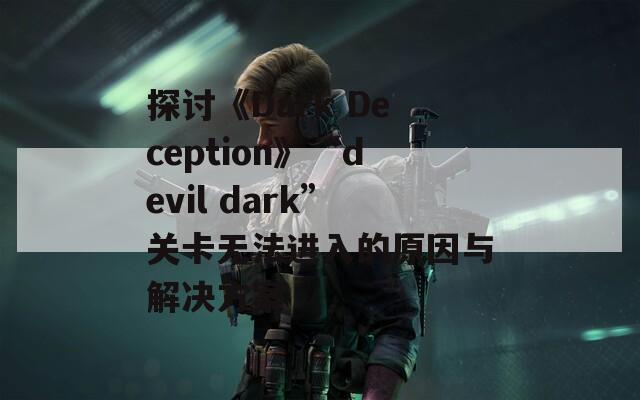 探讨《Dark Deception》“devil dark”关卡无法进入的原因与解决方案