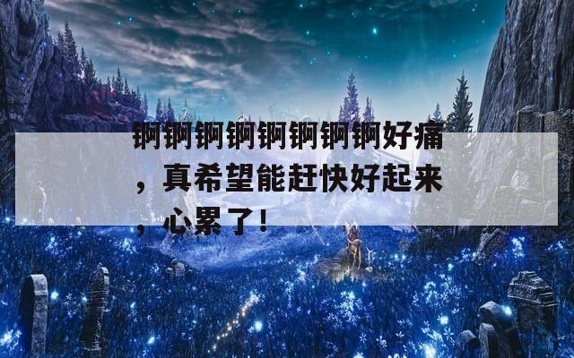 锕锕锕锕锕锕锕锕好痛，真希望能赶快好起来，心累了！