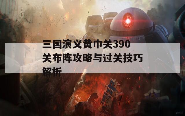 三国演义黄巾关390关布阵攻略与过关技巧解析