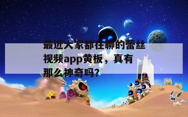 最近大家都在聊的蕾丝视频app黄板，真有那么神奇吗？