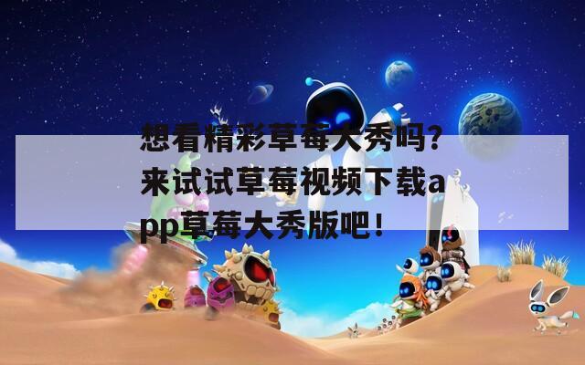 想看精彩草莓大秀吗？来试试草莓视频下载app草莓大秀版吧！