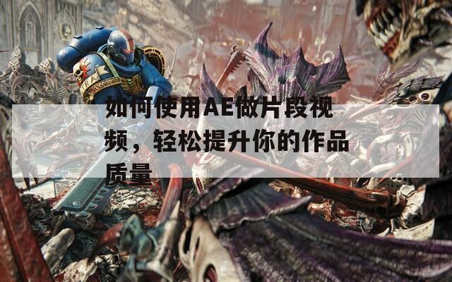 如何使用AE做片段视频，轻松提升你的作品质量