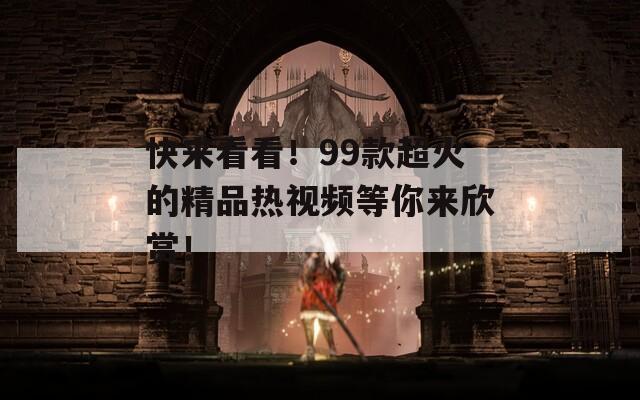 快来看看！99款超火的精品热视频等你来欣赏！