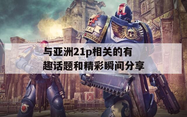 与亚洲21p相关的有趣话题和精彩瞬间分享