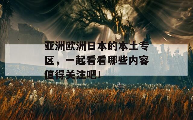 亚洲欧洲日本的本土专区，一起看看哪些内容值得关注吧！