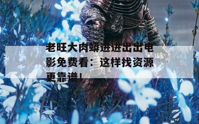 老旺大肉蟒进进出出电影免费看：这样找资源更靠谱！