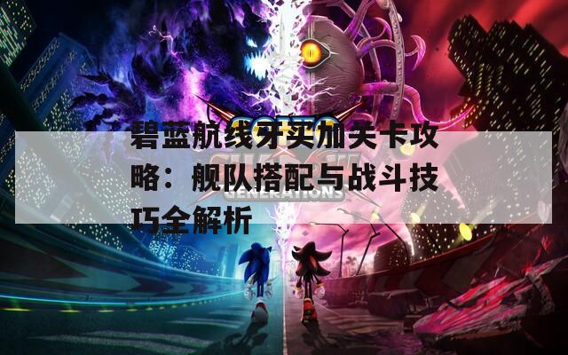 碧蓝航线牙买加关卡攻略：舰队搭配与战斗技巧全解析