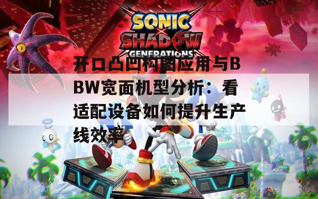 开口凸凹构图应用与BBW宽面机型分析：看适配设备如何提升生产线效率