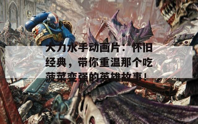 大力水手动画片：怀旧经典，带你重温那个吃菠菜变强的英雄故事！