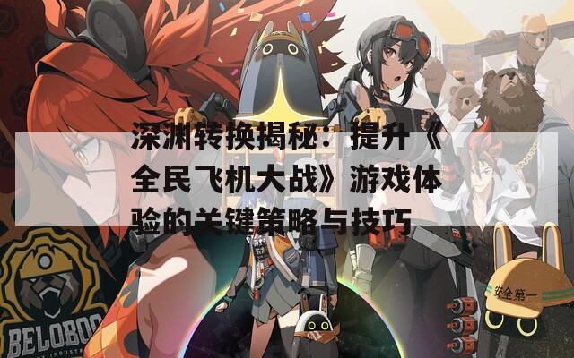 深渊转换揭秘：提升《全民飞机大战》游戏体验的关键策略与技巧
