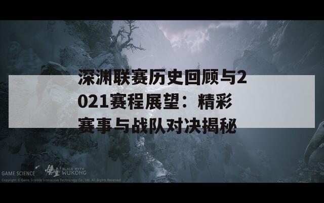 深渊联赛历史回顾与2021赛程展望：精彩赛事与战队对决揭秘