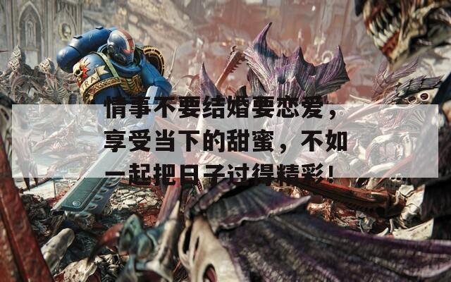情事不要结婚要恋爱，享受当下的甜蜜，不如一起把日子过得精彩！