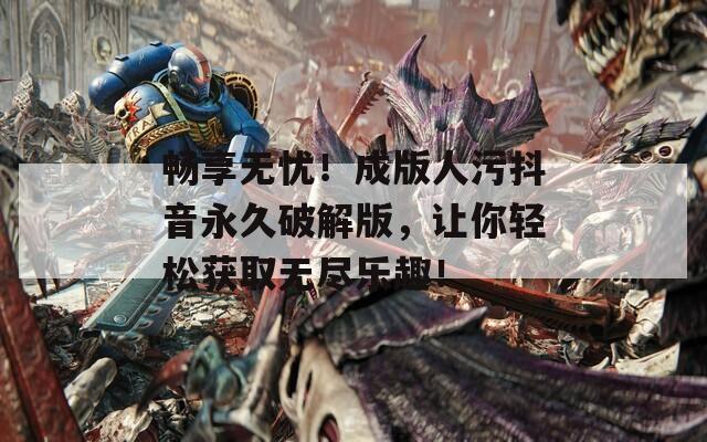 畅享无忧！成版人污抖音永久破解版，让你轻松获取无尽乐趣！