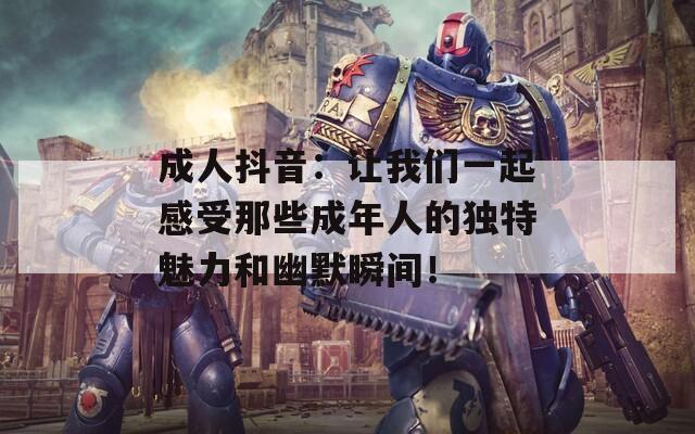 成人抖音：让我们一起感受那些成年人的独特魅力和幽默瞬间！