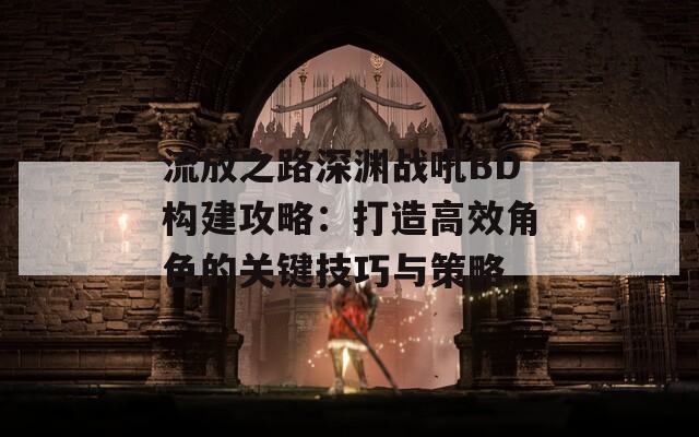 流放之路深渊战吼BD构建攻略：打造高效角色的关键技巧与策略