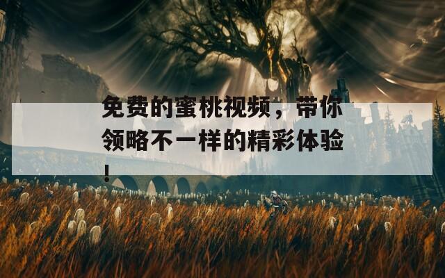 免费的蜜桃视频，带你领略不一样的精彩体验！
