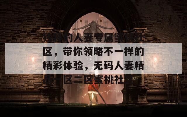 独特的人妻专属蜜桃社区，带你领略不一样的精彩体验，无码人妻精品一区二区蜜桃社区