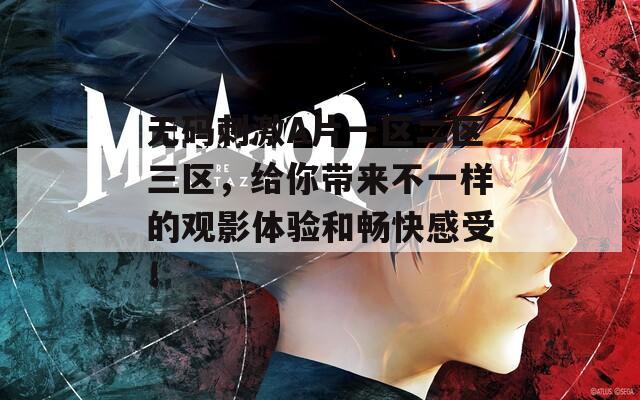 无码刺激A片一区二区三区，给你带来不一样的观影体验和畅快感受！