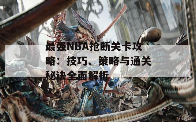 最强NBA抢断关卡攻略：技巧、策略与通关秘诀全面解析