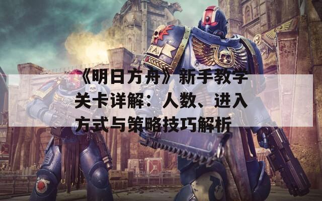 《明日方舟》新手教学关卡详解：人数、进入方式与策略技巧解析