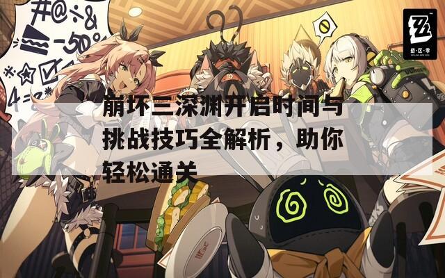 崩坏三深渊开启时间与挑战技巧全解析，助你轻松通关