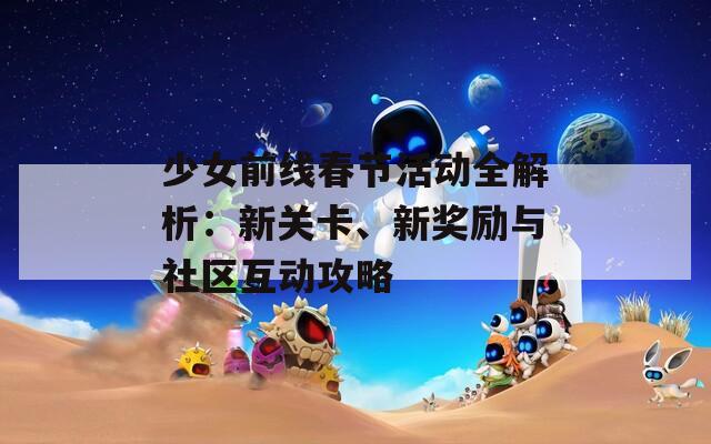 少女前线春节活动全解析：新关卡、新奖励与社区互动攻略