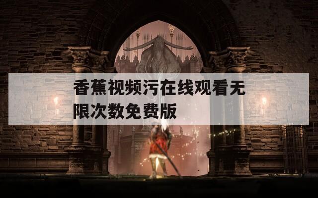 香蕉视频污在线观看无限次数免费版