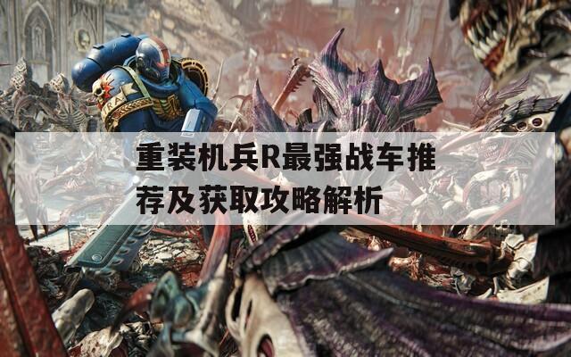 重装机兵R最强战车推荐及获取攻略解析
