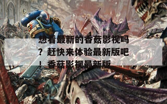 想看最新的香菇影视吗？赶快来体验最新版吧！香菇影视最新版