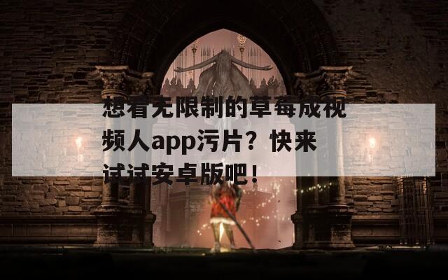 想看无限制的草莓成视频人app污片？快来试试安卓版吧！