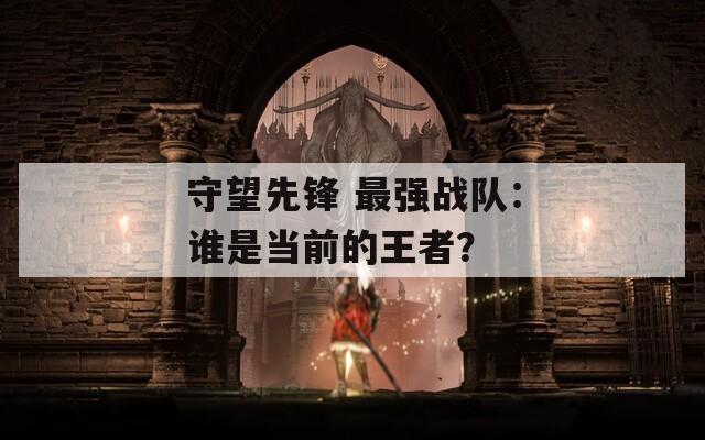 守望先锋 最强战队：谁是当前的王者？