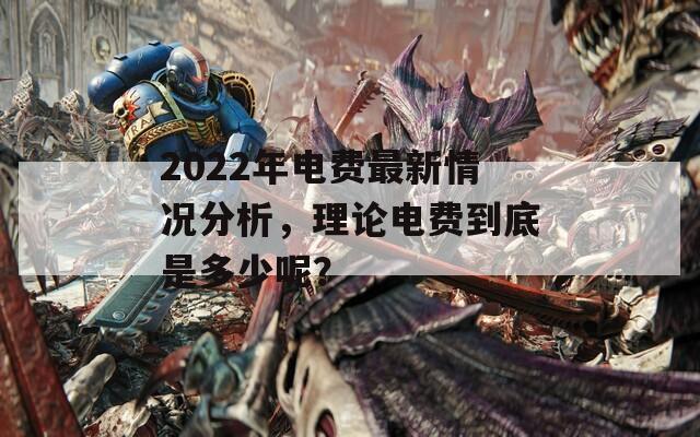 2022年电费最新情况分析，理论电费到底是多少呢？