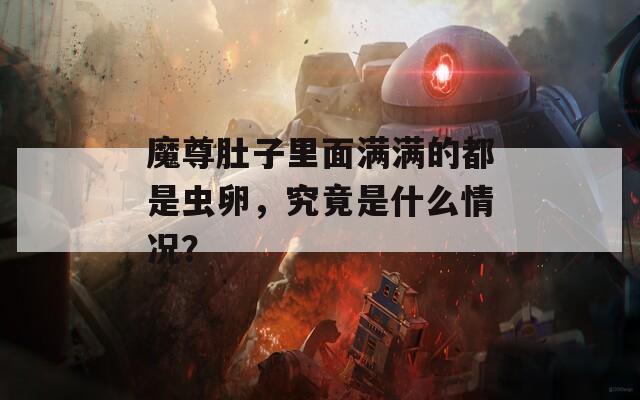 魔尊肚子里面满满的都是虫卵，究竟是什么情况？