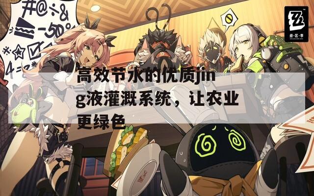 高效节水的优质jing液灌溉系统，让农业更绿色