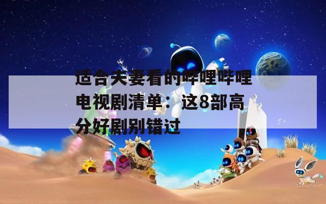 适合夫妻看的哔哩哔哩电视剧清单：这8部高分好剧别错过