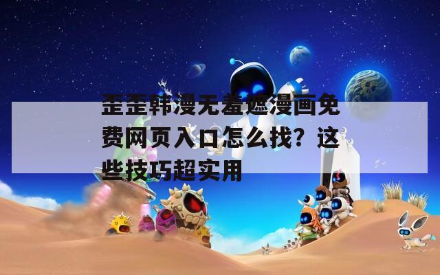 歪歪韩漫无羞遮漫画免费网页入口怎么找？这些技巧超实用