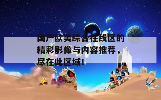 国产欧美综合在线区的精彩影像与内容推荐，尽在此区域！