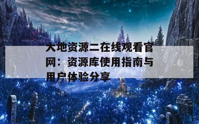 大地资源二在线观看官网：资源库使用指南与用户体验分享