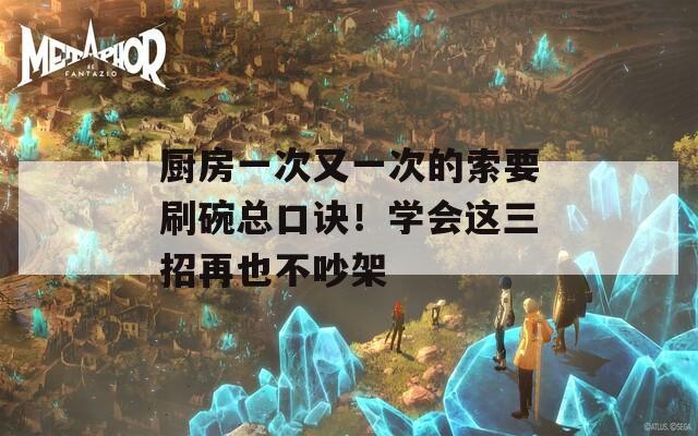 厨房一次又一次的索要刷碗总口诀！学会这三招再也不吵架