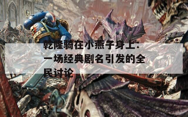乾隆骑在小燕子身上：一场经典剧名引发的全民讨论