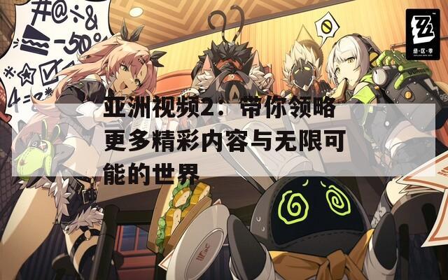 亚洲视频2：带你领略更多精彩内容与无限可能的世界