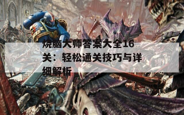 烧脑大师答案大全16关：轻松通关技巧与详细解析