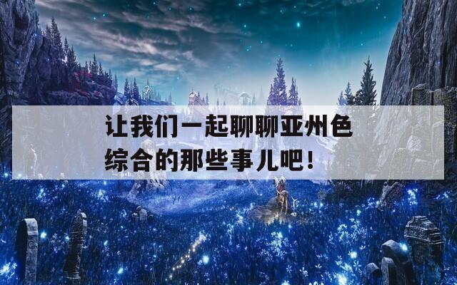 让我们一起聊聊亚州色综合的那些事儿吧！